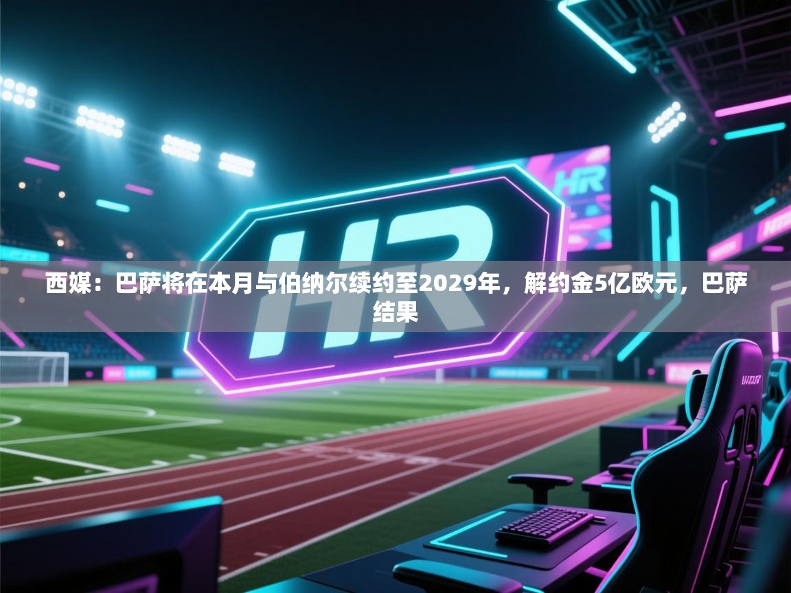 西媒:巴萨将在本月与伯纳尔续约至2029年,解约金5亿欧元,巴萨结果 第1张