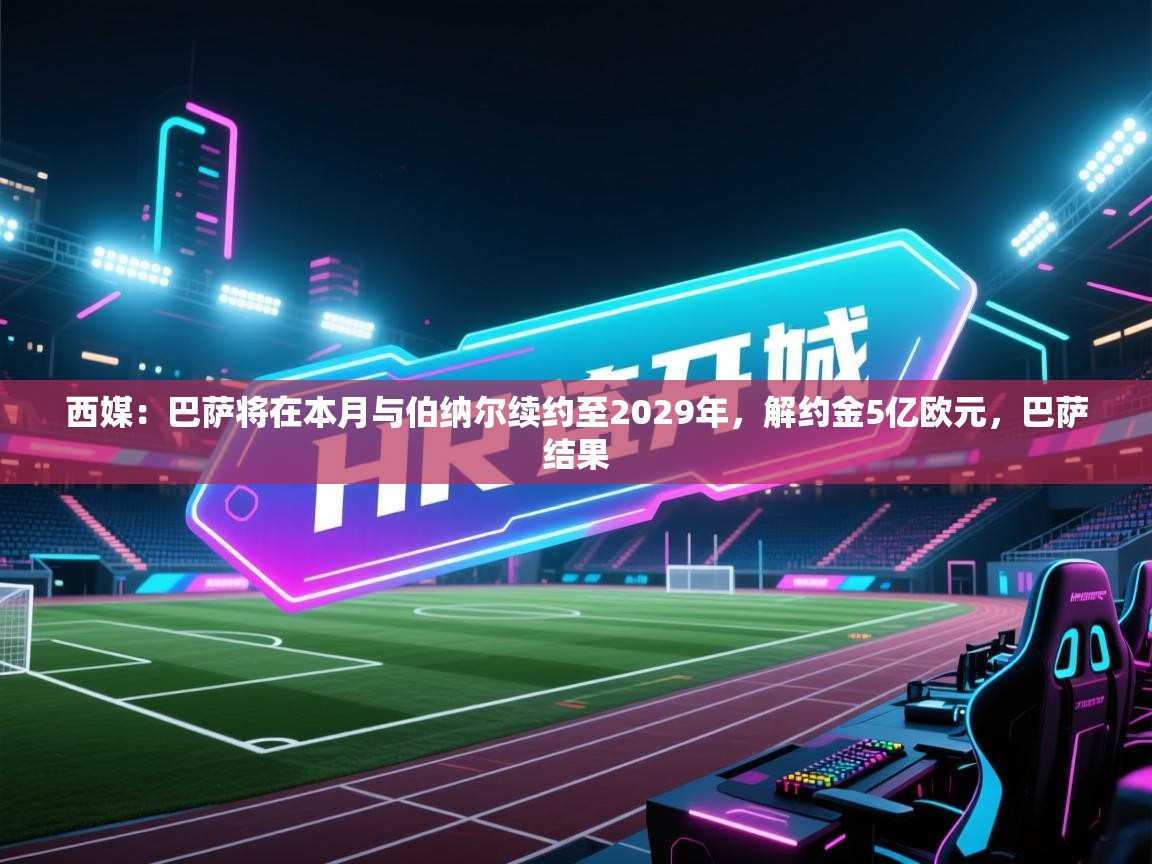 西媒:巴萨将在本月与伯纳尔续约至2029年,解约金5亿欧元,巴萨结果 第2张