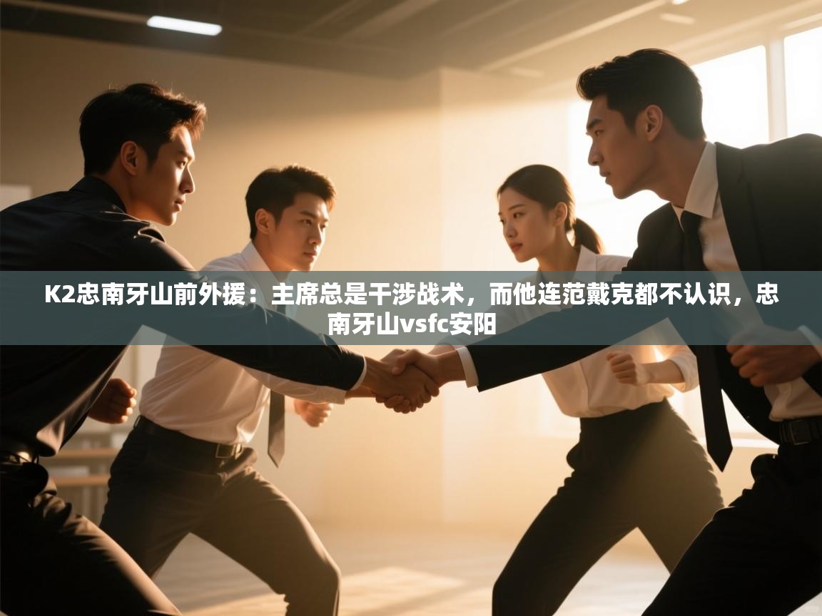 K2忠南牙山前外援：主席总是干涉战术，而他连范戴克都不认识，忠南牙山vsfc安阳  第1张