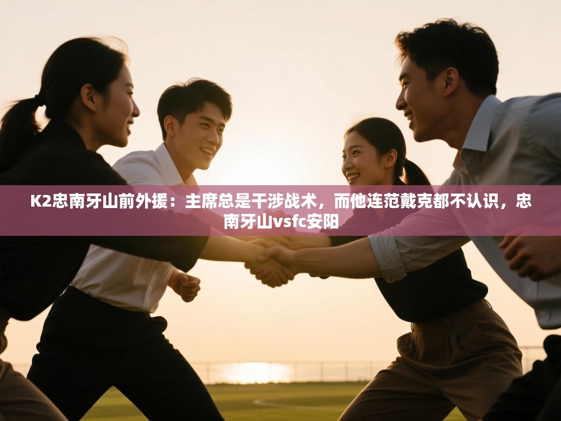 K2忠南牙山前外援：主席总是干涉战术，而他连范戴克都不认识，忠南牙山vsfc安阳  第2张